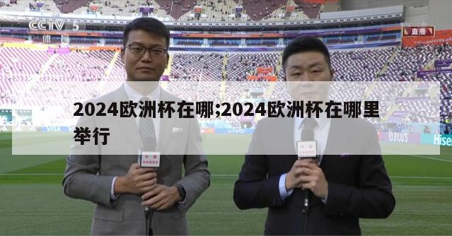 2024欧洲杯在哪;2024欧洲杯在哪里举行