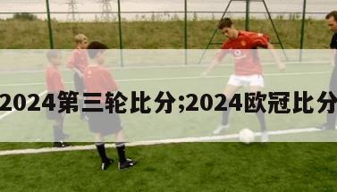 2024第三轮比分;2024欧冠比分