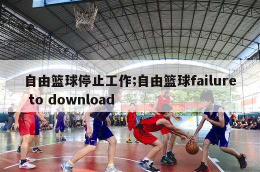 自由篮球停止工作;自由篮球failure to download