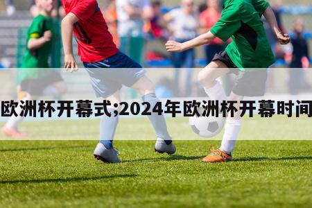 欧洲杯开幕式;2024年欧洲杯开幕时间