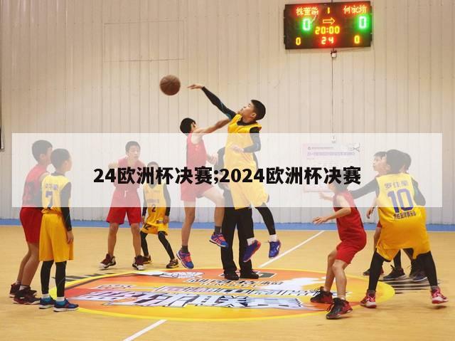 24欧洲杯决赛;2024欧洲杯决赛