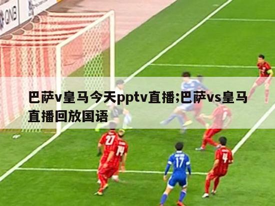 巴萨v皇马今天pptv直播;巴萨vs皇马直播回放国语