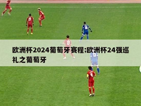 欧洲杯2024葡萄牙赛程;欧洲杯24强巡礼之葡萄牙