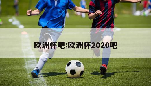 欧洲杯吧;欧洲杯2020吧