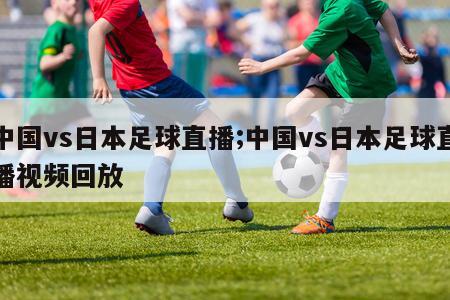 中国vs日本足球直播;中国vs日本足球直播视频回放