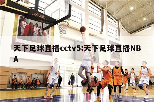 天下足球直播cctv5;天下足球直播NBA