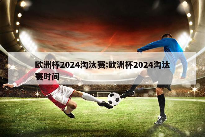 欧洲杯2024淘汰赛;欧洲杯2024淘汰赛时间