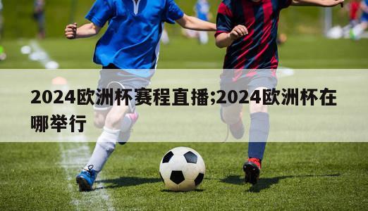 2024欧洲杯赛程直播;2024欧洲杯在哪举行