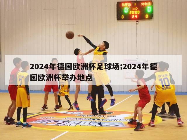 2024年德国欧洲杯足球场;2024年德国欧洲杯举办地点