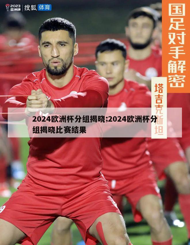 2024欧洲杯分组揭晓;2024欧洲杯分组揭晓比赛结果