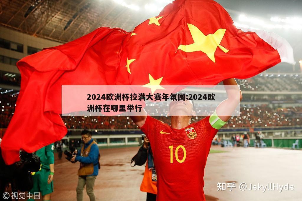 2024欧洲杯拉满大赛年氛围;2024欧洲杯在哪里举行