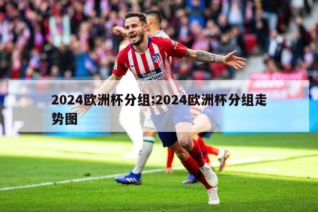 2024欧洲杯分组;2024欧洲杯分组走势图