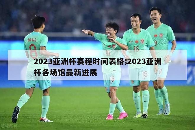 2023亚洲杯赛程时间表格;2023亚洲杯各场馆最新进展