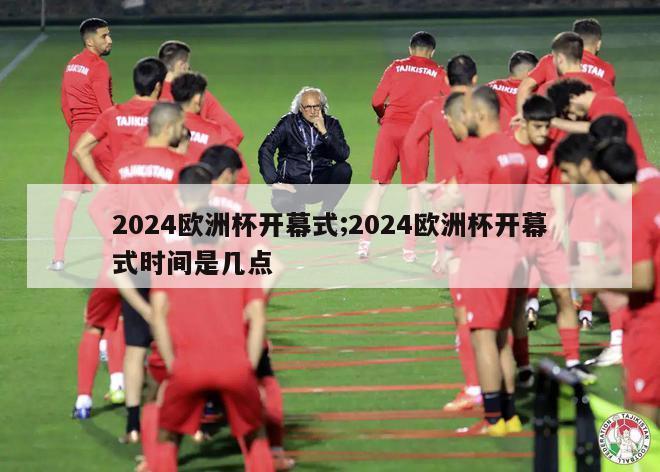 2024欧洲杯开幕式;2024欧洲杯开幕式时间是几点