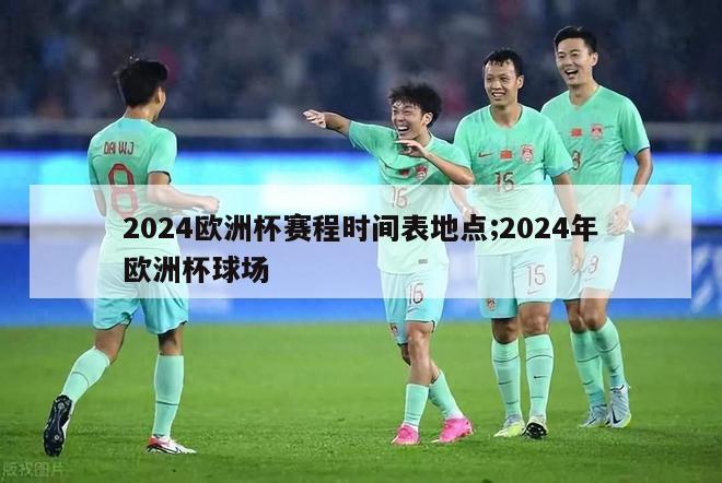 2024欧洲杯赛程时间表地点;2024年欧洲杯球场