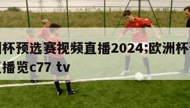 欧洲杯预选赛视频直播2024;欧洲杯预选赛直播览c77 tv