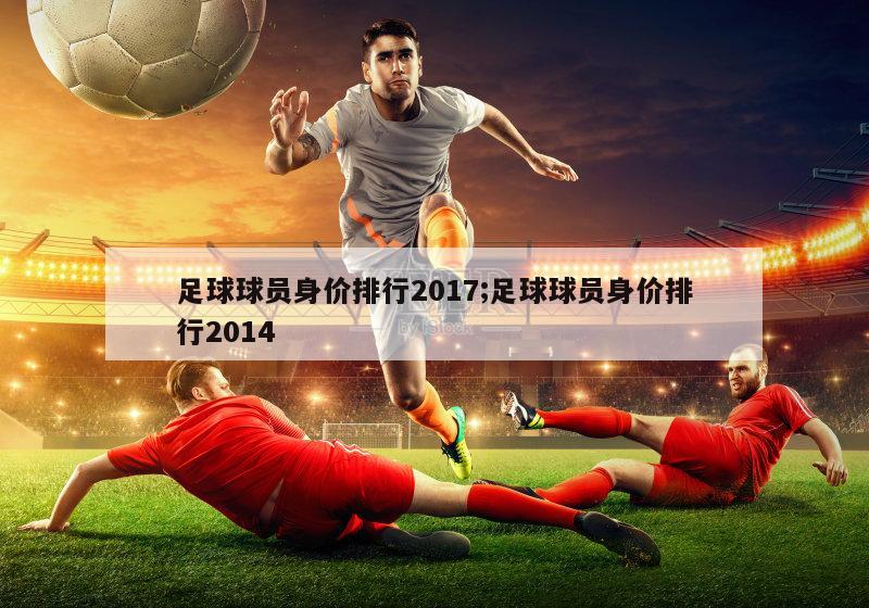 足球球员身价排行2017;足球球员身价排行2014