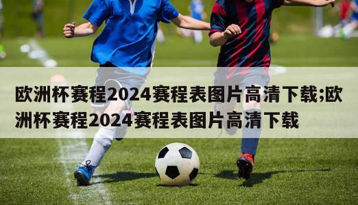 欧洲杯赛程2024赛程表图片高清下载;欧洲杯赛程2024赛程表图片高清下载