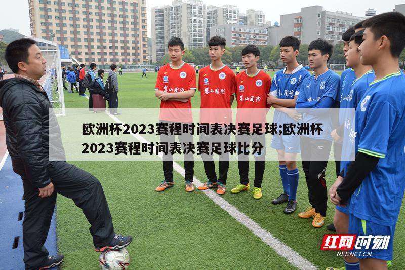 欧洲杯2023赛程时间表决赛足球;欧洲杯2023赛程时间表决赛足球比分