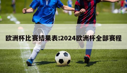 欧洲杯比赛结果表;2024欧洲杯全部赛程