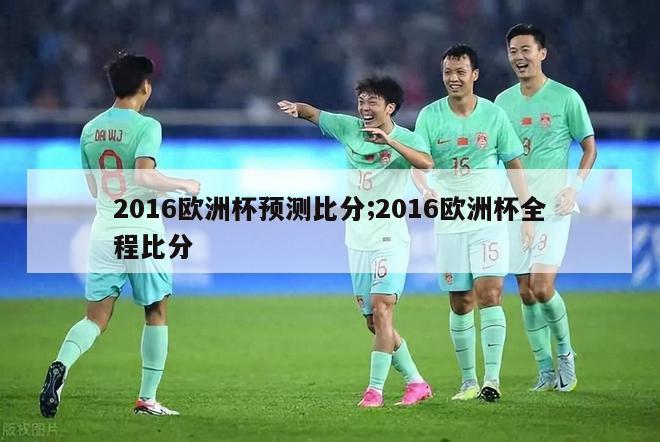 2016欧洲杯预测比分;2016欧洲杯全程比分