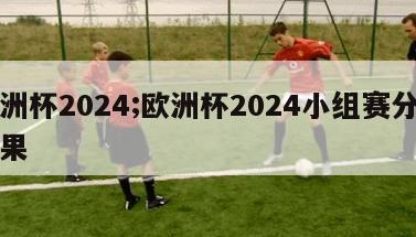 欧洲杯2024;欧洲杯2024小组赛分组结果