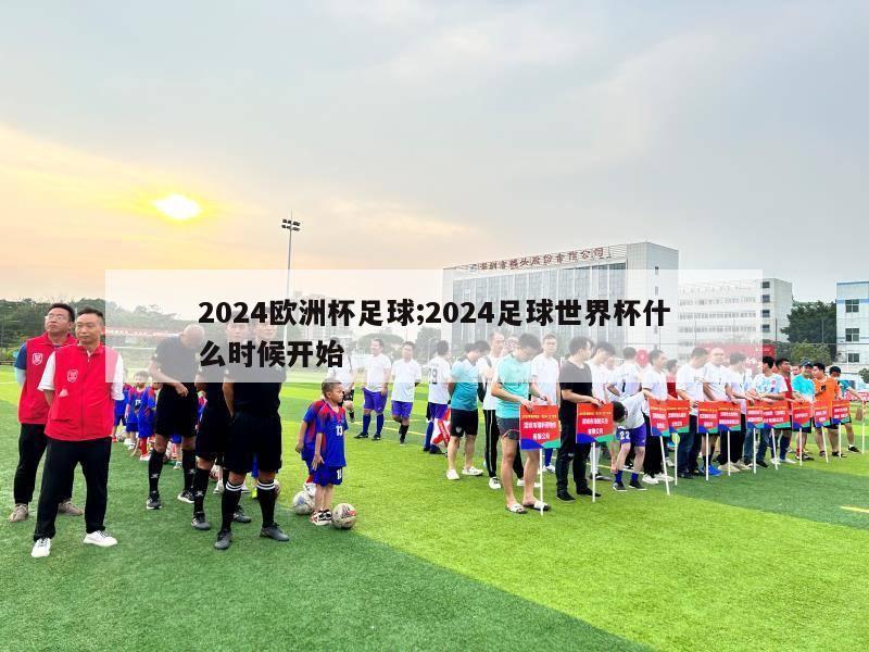 2024欧洲杯足球;2024足球世界杯什么时候开始