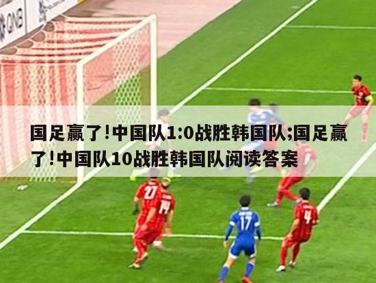 国足赢了!中国队1:0战胜韩国队;国足赢了!中国队10战胜韩国队阅读答案