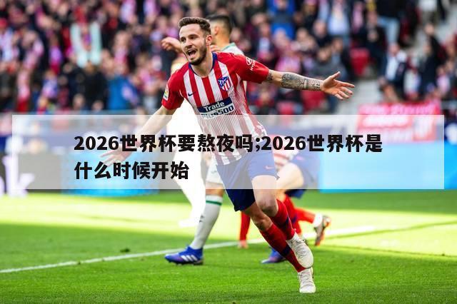 2026世界杯要熬夜吗;2026世界杯是什么时候开始