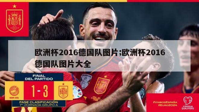 欧洲杯2016德国队图片;欧洲杯2016德国队图片大全