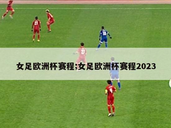 女足欧洲杯赛程;女足欧洲杯赛程2023