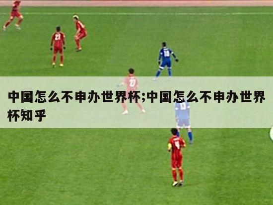 中国怎么不申办世界杯;中国怎么不申办世界杯知乎