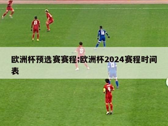 欧洲杯预选赛赛程;欧洲杯2024赛程时间表