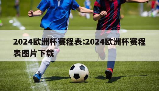 2024欧洲杯赛程表;2024欧洲杯赛程表图片下载