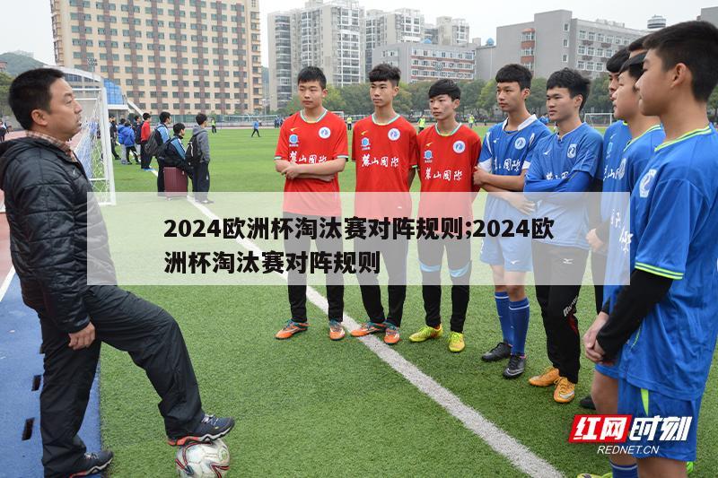 2024欧洲杯淘汰赛对阵规则;2024欧洲杯淘汰赛对阵规则