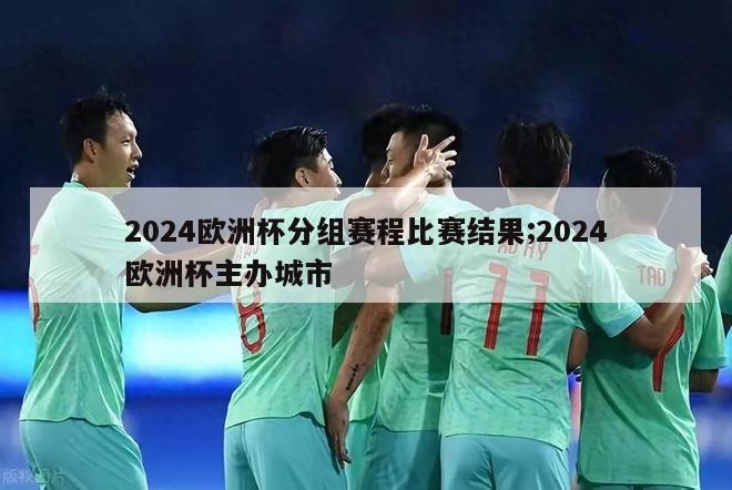 2024欧洲杯分组赛程比赛结果;2024欧洲杯主办城市