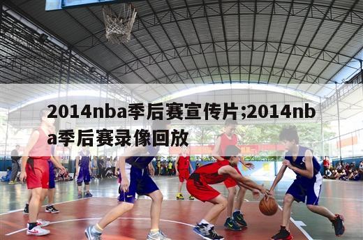 2014nba季后赛宣传片;2014nba季后赛录像回放