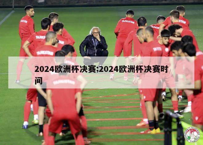 2024欧洲杯决赛;2024欧洲杯决赛时间