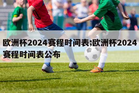 欧洲杯2024赛程时间表;欧洲杯2024赛程时间表公布