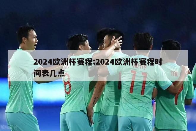 2024欧洲杯赛程;2024欧洲杯赛程时间表几点