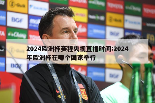 2024欧洲杯赛程央视直播时间;2024年欧洲杯在哪个国家举行