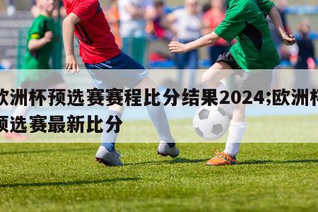 欧洲杯预选赛赛程比分结果2024;欧洲杯预选赛最新比分