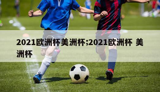 2021欧洲杯美洲杯;2021欧洲杯 美洲杯