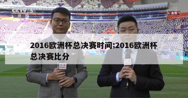 2016欧洲杯总决赛时间;2016欧洲杯总决赛比分