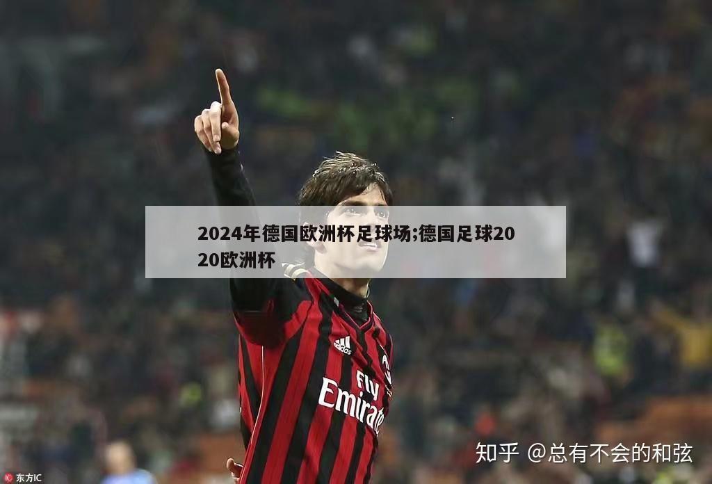 2024年德国欧洲杯足球场;德国足球2020欧洲杯