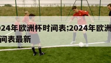 2024年欧洲杯时间表;2024年欧洲杯时间表最新