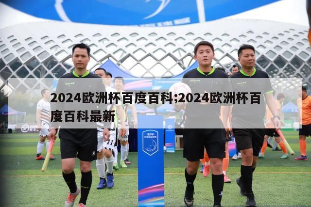 2024欧洲杯百度百科;2024欧洲杯百度百科最新