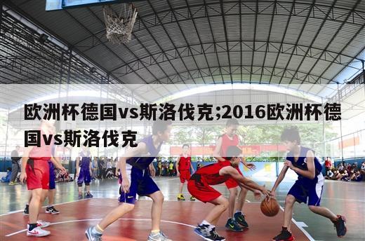 欧洲杯德国vs斯洛伐克;2016欧洲杯德国vs斯洛伐克