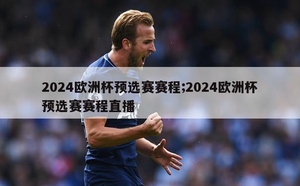 2024欧洲杯预选赛赛程;2024欧洲杯预选赛赛程直播