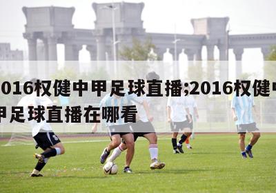 2016权健中甲足球直播;2016权健中甲足球直播在哪看